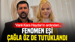 ‘Vanlı Kara Haydar’ın ardından fenomen eşi Çağla Öz de tutuklandı