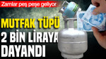 Zamlar peş peşe geliyor: Mutfak tüpü 2 bin liraya dayandı