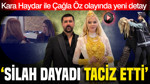 Vanlı kara Haydar ve Çağla Öz olayında yeni gelişme: 'Silah dayadı, taciz etti'