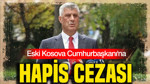 Eski Kosova Cumhurbaşkanı Hashim Thaçi’ye 25 yıl hapis cezası