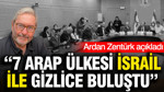 Gazeteci Ardan Zentürk açıkladı: 7 Arap ülkesi İsrail ile gizlice buluştu