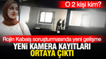 Rojin Kabaiş soruşturmasında yeni kamera kayıtları ortaya çıktı: O 2 kişi kim?