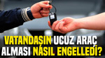 Vatandaşın ucuz araç alması nasıl engelledi?