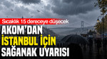 AKOM’dan İstanbul için kuvvetli sağanak uyarısı: Sıcaklık 15 dereceye düşecek