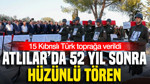 Atlılar’da 52 yıl sonra hüzünlü tören: 15 Kıbrıslı Türk toprağa verildi