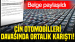 Çin otomobilleri davasında ortalık karıştı: Belge paylaşıldı