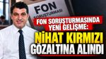 Fon soruşturmasında yeni gelişme: Nihat Kırmızı gözaltına alındı