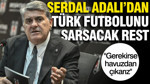 Serdal Adalı’dan Türk futbolunu sarsacak rest: Gerekirse havuzdan çıkarız