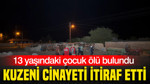 13 yaşındaki çocuk ölü bulundu: Kuzeni cinayeti itiraf etti