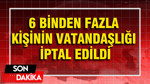 Bakanlık harekete geçti: 6 binden fazla kişinin vatandaşlık kararı iptal edildi