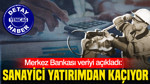 Merkez Bankası açıkladı: Sanayici yatırımdan kaçıyor, güven geriledi