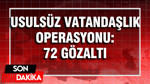 Usulsüz Türk vatandaşlığı operasyonu: 72 gözaltı