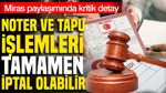 Tapu ne noter işlemleri tamamen iptal olabilir: Miras paylaşımında kritik detay