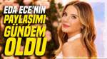 Eda Ece'nin paylaşımı gündem oldu