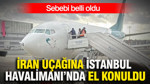 İran uçağına İstanbul Havalimanı’nda el konuldu: Sebebi belli oldu