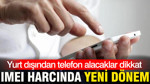 Yurt dışından telefon alacaklar dikkat: IMEI harcında yeni dönem