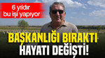 Başkanlığı bıraktı, hayatı değişti: 6 yıldır bu işi yapıyor