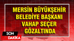 Mersin Büyükşehir Belediye Başkanı Vahap Seçer gözaltında