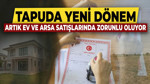 Tapuda yeni dönem: Artık ev ve arsa satışlarında zorunlu oluyor