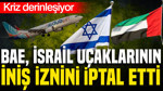 BAE, İsrail uçaklarının iniş iznini iptal etti: Kriz derinleşiyor