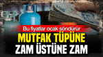 Mutfak tüpüne zam üstüne zam: Bu fiyatlar ocak söndürür