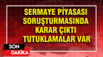 Sermaye piyasası soruşturmasında karar çıktı: Tutuklamalar var