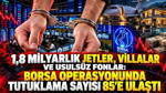 1,8 Milyarlık jetler, villalar ve usulsüz fonlar: Borsa operasyonunda tutuklama sayısı 85'e ulaştı