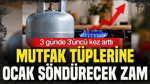 Mutfak tüplerine ocak söndürecek zam: 3 günde 3’üncü kez arttı