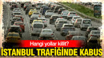 İstanbul trafiğinde kabus: Hangi yollar killit?