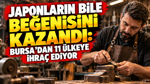 Japonların bile beğenisini kazandı: Bursa’dan 11 ülkeye ihraç ediyor