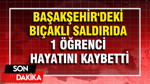 Başakşehir'deki bıçaklı saldırıda 1 öğrenci hayatını kaybetti